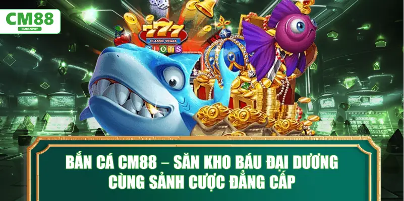 Bắn cá CM88 – Săn kho báu đại dương cùng sảnh cược đẳng cấp