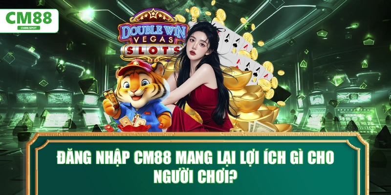Đăng nhập CM88 mang lại lợi ích gì cho người chơi?